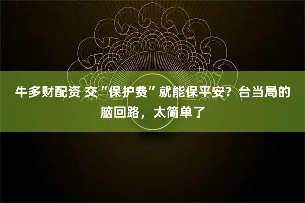 牛多财配资 交“保护费”就能保平安？台当局的脑回路，太简单了