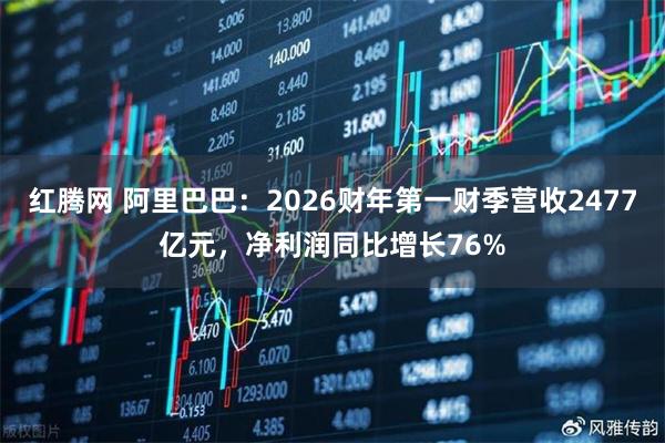 红腾网 阿里巴巴：2026财年第一财季营收2477亿元，净利润同比增长76%