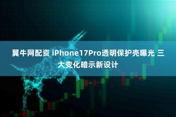 翼牛网配资 iPhone17Pro透明保护壳曝光 三大变化暗示新设计