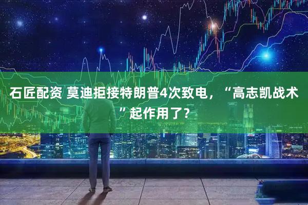 石匠配资 莫迪拒接特朗普4次致电,“高志凯战术”起作用了?