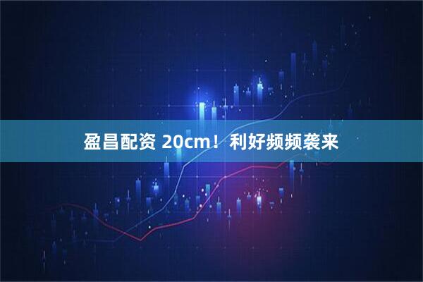 盈昌配资 20cm！利好频频袭来