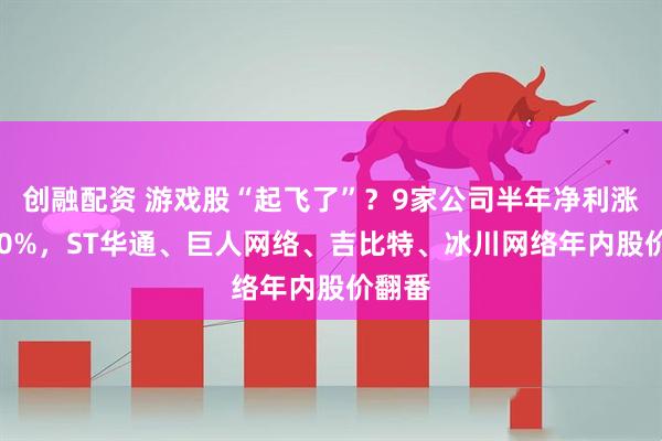 创融配资 游戏股“起飞了”？9家公司半年净利涨超100%，ST华通、巨人网络、吉比特、冰川网络年内股价翻番