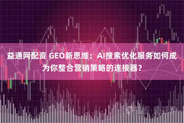 益通网配资 GEO新思维：AI搜索优化服务如何成为你整合营销策略的连接器？