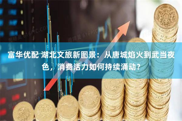 富华优配 湖北文旅新图景：从唐城焰火到武当夜色，消费活力如何持续涌动？