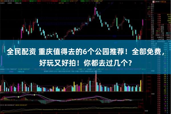 全民配资 重庆值得去的6个公园推荐！全部免费，好玩又好拍！你都去过几个？