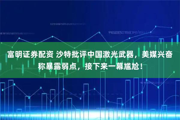 富明证券配资 沙特批评中国激光武器，美媒兴奋称暴露弱点，接下来一幕尴尬！