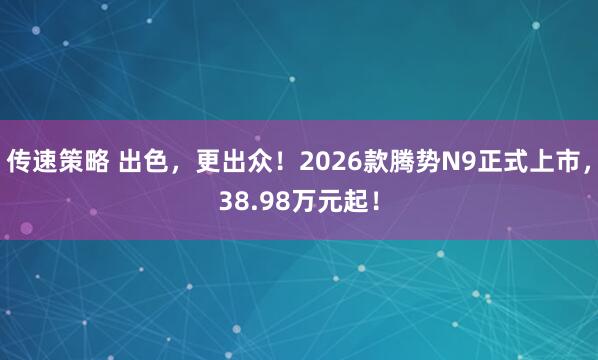 传速策略 出色，更出众！2026款腾势N9正式上市，38.98万元起！
