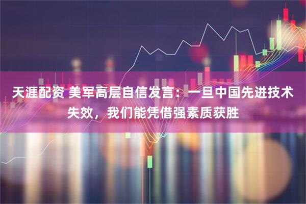 天涯配资 美军高层自信发言:一旦中国先进技术失效,我们能凭借强素质获胜