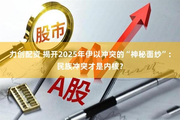 力创配资 揭开2025年伊以冲突的“神秘面纱”:民族冲突才是内核?