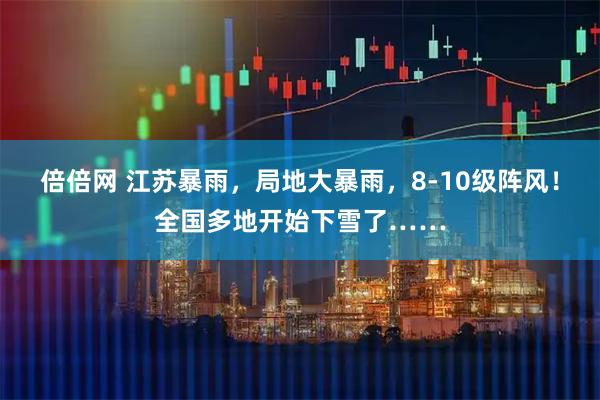 倍倍网 江苏暴雨，局地大暴雨，8-10级阵风！全国多地开始下雪了……