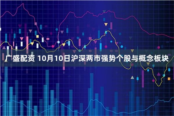 广盛配资 10月10日沪深两市强势个股与概念板块