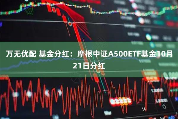 万无优配 基金分红：摩根中证A500ETF基金10月21日分红