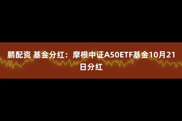 鹏配资 基金分红：摩根中证A50ETF基金10月21日分红