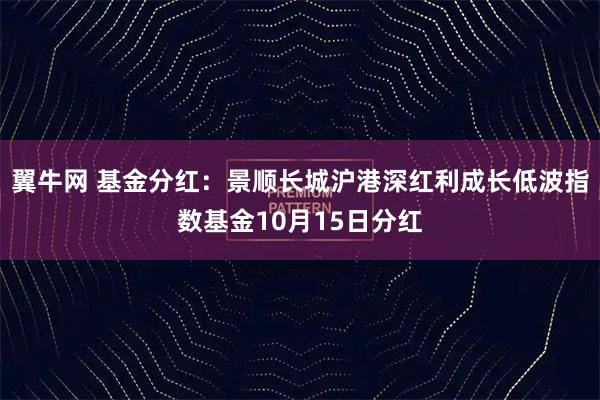 翼牛网 基金分红：景顺长城沪港深红利成长低波指数基金10月15日分红