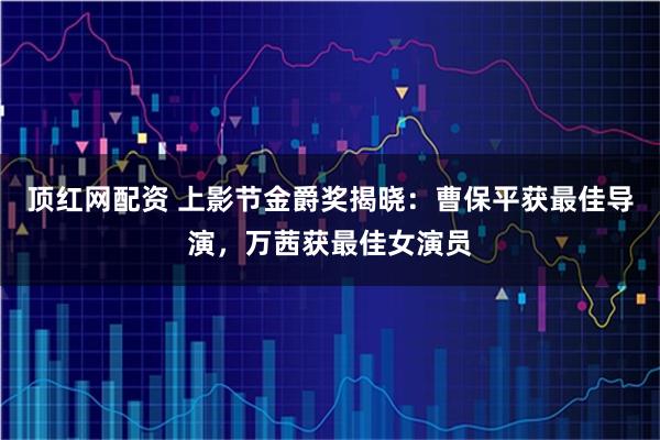 顶红网配资 上影节金爵奖揭晓：曹保平获最佳导演，万茜获最佳女演员