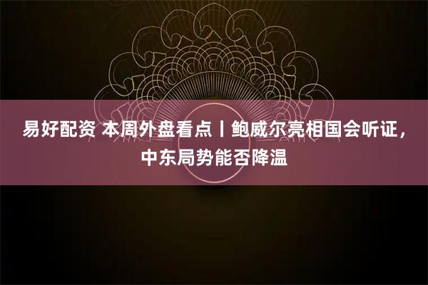 易好配资 本周外盘看点丨鲍威尔亮相国会听证，中东局势能否降温