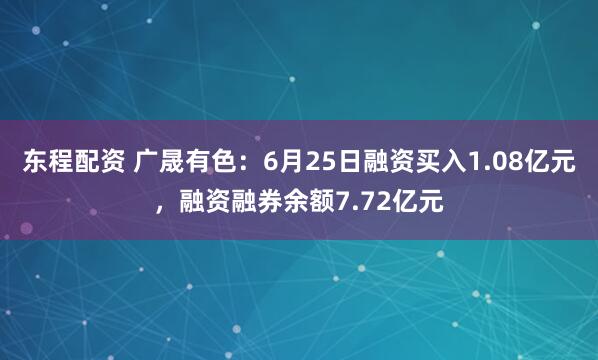东程配资 广晟有色：6月25日融资买入1.08亿元，融资融券余额7.72亿元