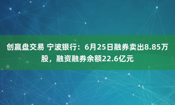 创赢盘交易 宁波银行:6月25日融券卖出8.85万股,融资融券余额22.6亿元
