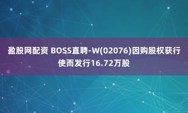 盈股网配资 BOSS直聘-W(02076)因购股权获行使而发行16.72万股