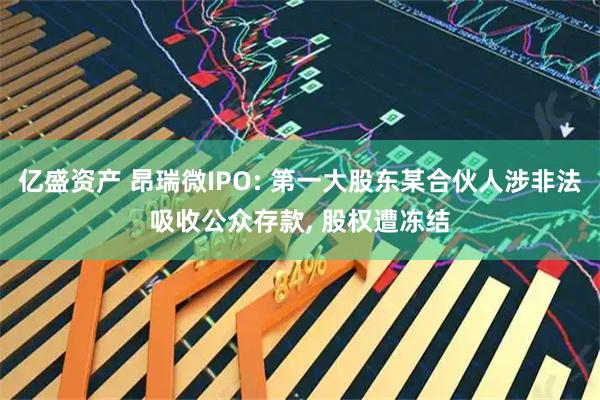 亿盛资产 昂瑞微IPO: 第一大股东某合伙人涉非法吸收公众存款, 股权遭冻结