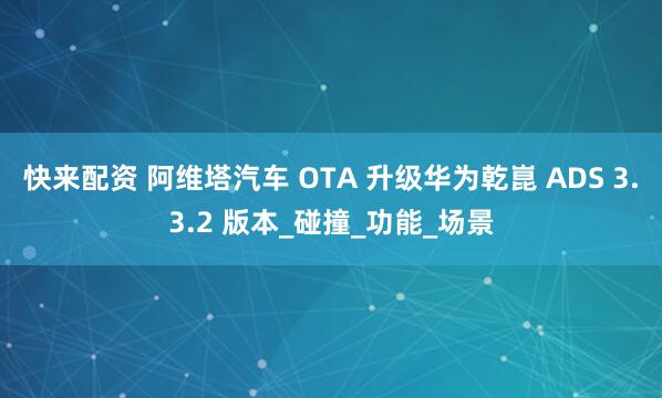 快来配资 阿维塔汽车 OTA 升级华为乾崑 ADS 3.3.2 版本_碰撞_功能_场景