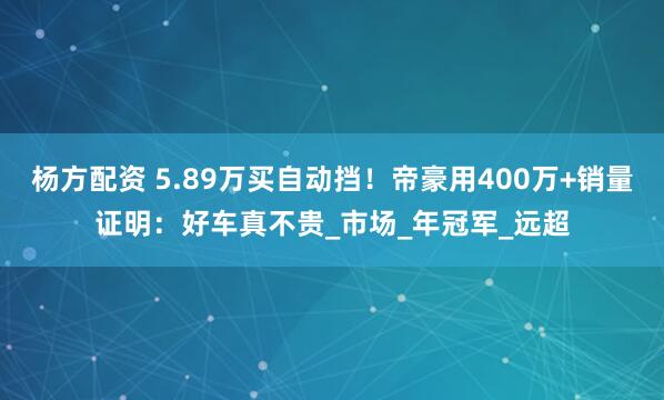 杨方配资 5.89万买自动挡！帝豪用400万+销量证明：好车真不贵_市场_年冠军_远超