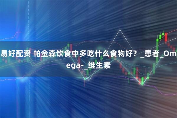 易好配资 帕金森饮食中多吃什么食物好？_患者_Omega-_维生素