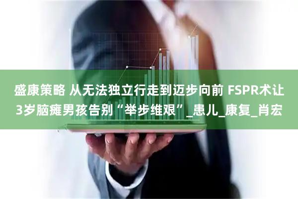 盛康策略 从无法独立行走到迈步向前 FSPR术让3岁脑瘫男孩告别“举步维艰”_患儿_康复_肖宏