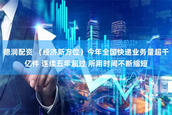 德润配资 （经济新方位）今年全国快递业务量超千亿件 连续五年超过 所用时间不断缩短