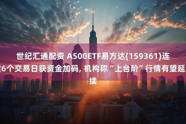 世纪汇通配资 A500ETF易方达(159361)连续6个交易日获资金加码, 机构称“上台阶”行情有望延续