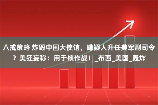 八戒策略 炸毁中国大使馆,嫌疑人升任美军副司令?美狂妄称:用于核作战!_布西_美国_轰炸