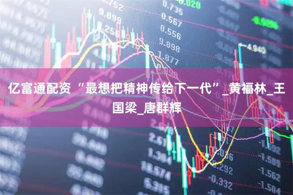 亿富通配资 “最想把精神传给下一代”_黄福林_王国梁_唐群辉