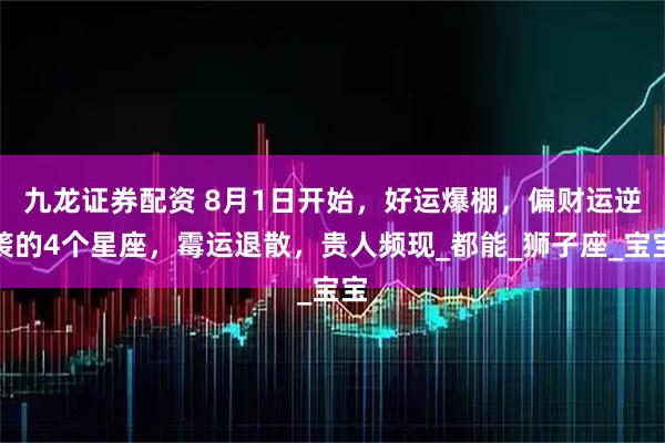 九龙证券配资 8月1日开始，好运爆棚，偏财运逆袭的4个星座，霉运退散，贵人频现_都能_狮子座_宝宝