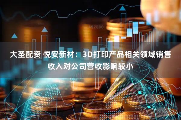 大圣配资 悦安新材：3D打印产品相关领域销售收入对公司营收影响较小