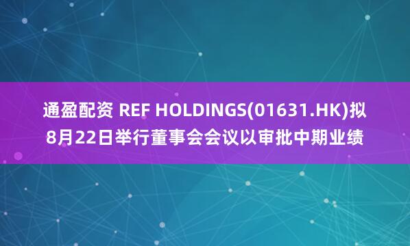 通盈配资 REF HOLDINGS(01631.HK)拟8月22日举行董事会会议以审批中期业绩