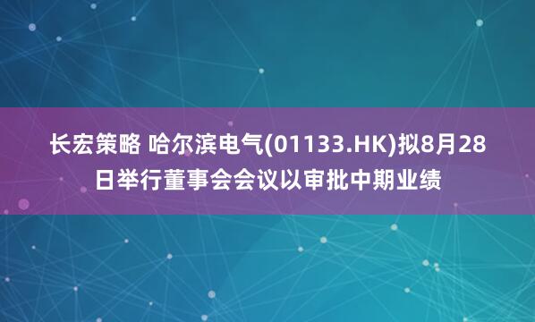 长宏策略 哈尔滨电气(01133.HK)拟8月28日举行董事会会议以审批中期业绩