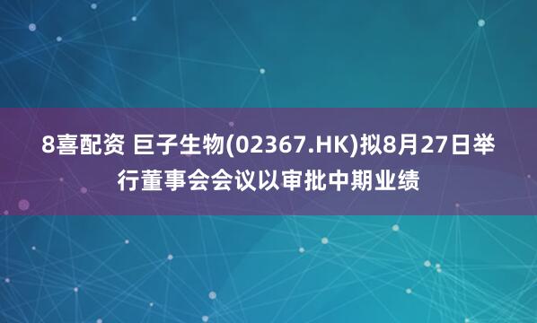 8喜配资 巨子生物(02367.HK)拟8月27日举行董事会会议以审批中期业绩