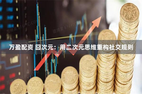 万盈配资 囧次元：用二次元思维重构社交规则