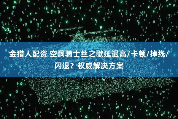 金猎人配资 空洞骑士丝之歌延迟高/卡顿/掉线/闪退？权威解决方案