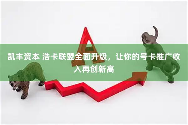 凯丰资本 浩卡联盟全面升级，让你的号卡推广收入再创新高