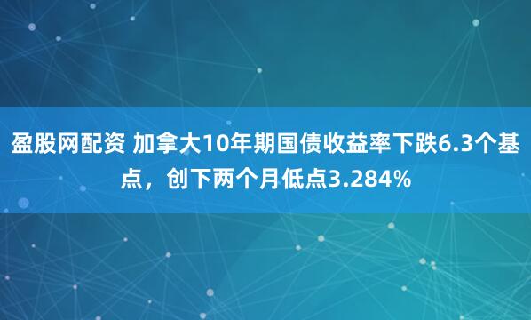 盈股网配资 加拿大10年期国债收益率下跌6.3个基点，创下两个月低点3.284%