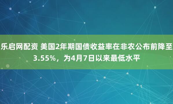 乐启网配资 美国2年期国债收益率在非农公布前降至3.55%，为4月7日以来最低水平
