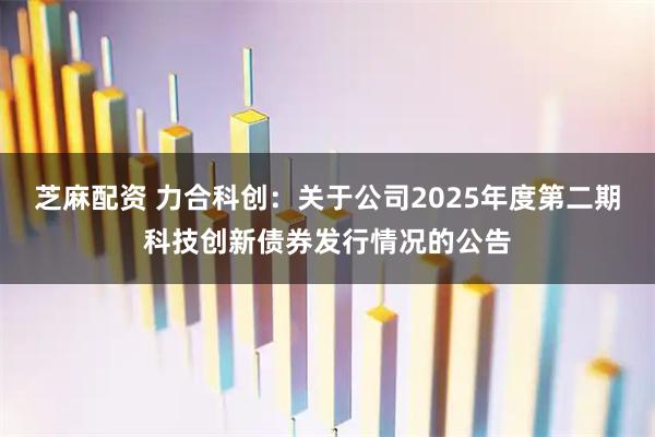 芝麻配资 力合科创：关于公司2025年度第二期科技创新债券发行情况的公告