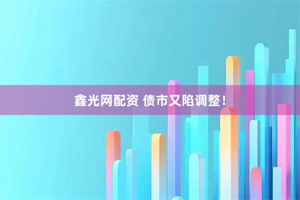 鑫光网配资 债市又陷调整！