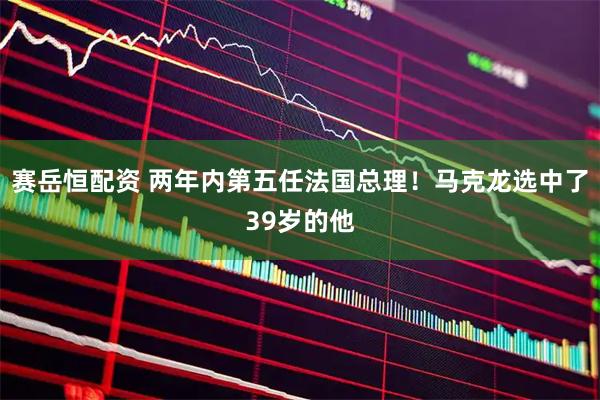 赛岳恒配资 两年内第五任法国总理！马克龙选中了39岁的他