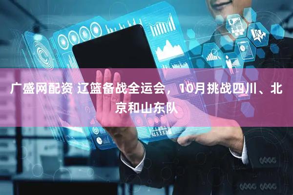 广盛网配资 辽篮备战全运会，10月挑战四川、北京和山东队