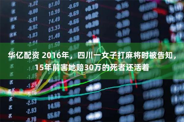 华亿配资 2016年，四川一女子打麻将时被告知，15年前害她赔30万的死者还活着