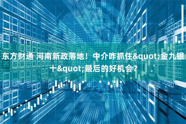 东方财通 河南新政落地！中介咋抓住"金九银十"最后的好机会？