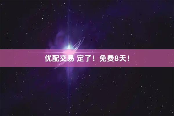 优配交易 定了！免费8天！