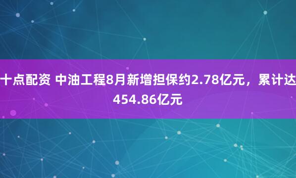 十点配资 中油工程8月新增担保约2.78亿元，累计达454.86亿元